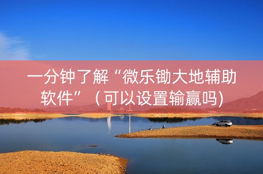 一分钟了解“微乐锄大地辅助软件”（可以设置输赢吗)