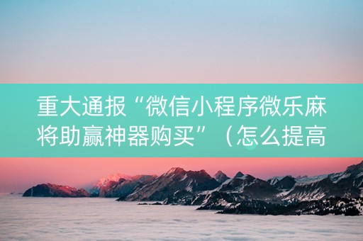 重大通报“微信小程序微乐麻将助赢神器购买”（怎么提高胜率)