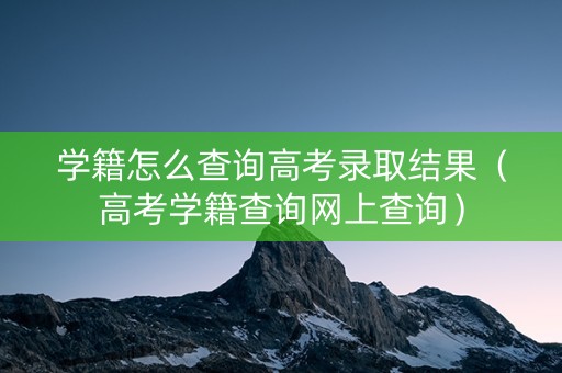 学籍怎么查询高考录取结果（高考学籍查询网上查询）