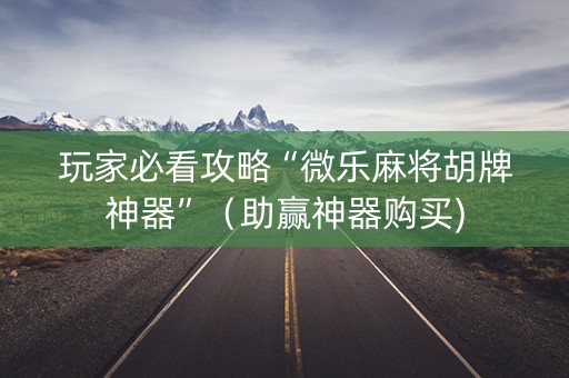 玩家必看攻略“微乐麻将胡牌神器”（助赢神器购买)