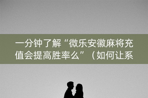 一分钟了解“微乐安徽麻将充值会提高胜率么”（如何让系统发好牌)