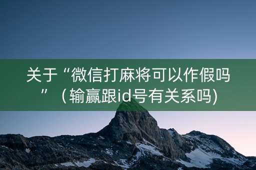 关于“微信打麻将可以作假吗”（输赢跟id号有关系吗)