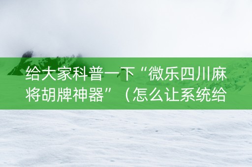 给大家科普一下“微乐四川麻将胡牌神器”（怎么让系统给你发好牌)