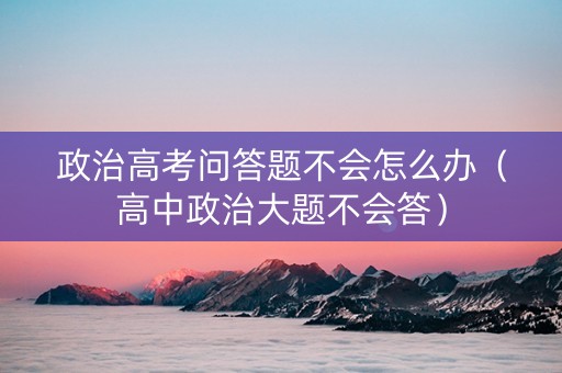 政治高考问答题不会怎么办（高中政治大题不会答）