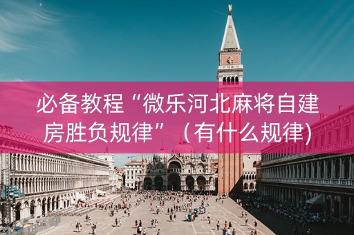 必备教程“微乐河北麻将自建房胜负规律”（有什么规律)