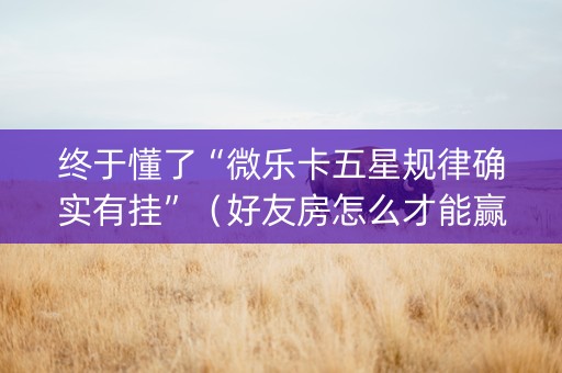 终于懂了“微乐卡五星规律确实有挂”（好友房怎么才能赢)