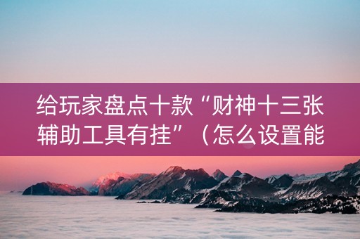 给玩家盘点十款“财神十三张辅助工具有挂”（怎么设置能有好牌)
