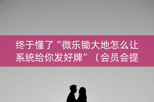 终于懂了“微乐锄大地怎么让系统给你发好牌”（会员会提高胜率吗)