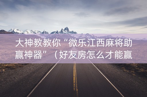 大神教教你“微乐江西麻将助赢神器”（好友房怎么才能赢)