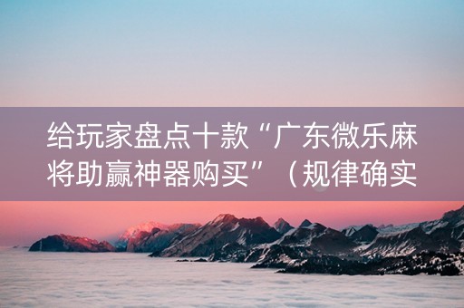 给玩家盘点十款“广东微乐麻将助赢神器购买”（规律确实有挂)