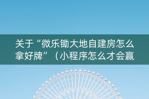 关于“微乐锄大地自建房怎么拿好牌”（小程序怎么才会赢)