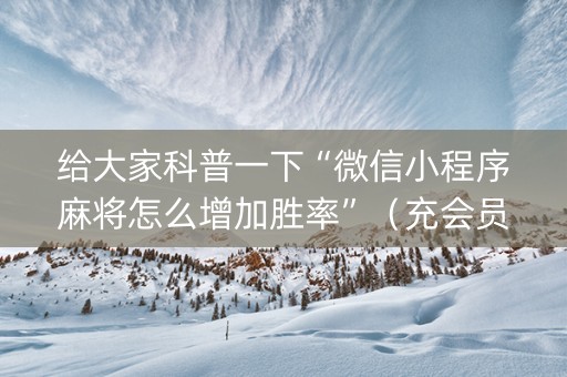 给大家科普一下“微信小程序麻将怎么增加胜率”（充会员胜率高)
