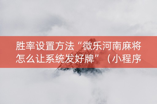 胜率设置方法“微乐河南麻将怎么让系统发好牌”（小程序控牌器)