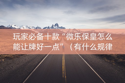 玩家必备十款“微乐保皇怎么能让牌好一点”（有什么规律)