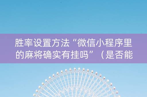 胜率设置方法“微信小程序里的麻将确实有挂吗”（是否能开挂)