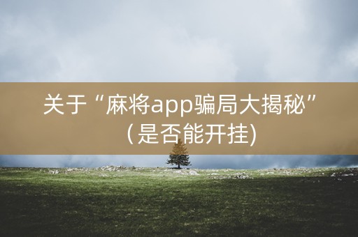 关于“麻将app骗局大揭秘”（是否能开挂)