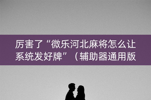 厉害了“微乐河北麻将怎么让系统发好牌”（辅助器通用版)