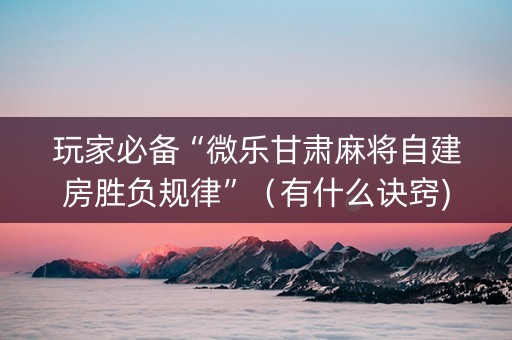 玩家必备“微乐甘肃麻将自建房胜负规律”（有什么诀窍)