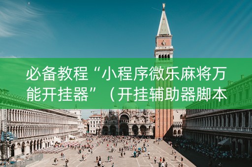 必备教程“小程序微乐麻将万能开挂器”（开挂辅助器脚本)