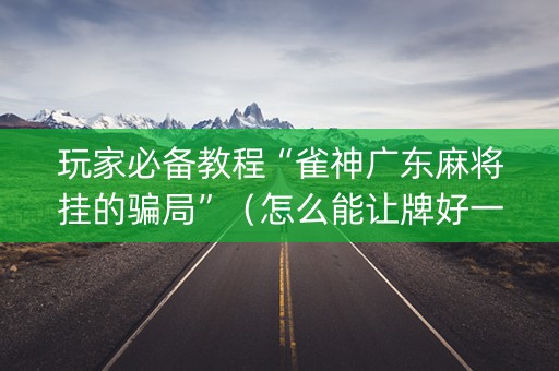 玩家必备教程“雀神广东麻将挂的骗局”（怎么能让牌好一点)