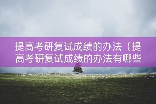 提高考研复试成绩的办法（提高考研复试成绩的办法有哪些）