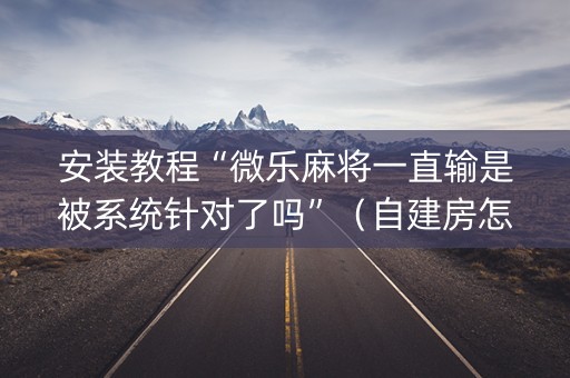 安装教程“微乐麻将一直输是被系统针对了吗”（自建房怎么拿好牌)