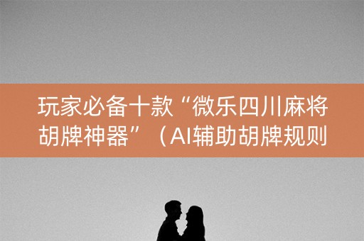 玩家必备十款“微乐四川麻将胡牌神器”（AI辅助胡牌规则)
