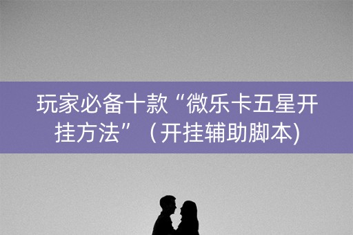 玩家必备十款“微乐卡五星开挂方法”（开挂辅助脚本)