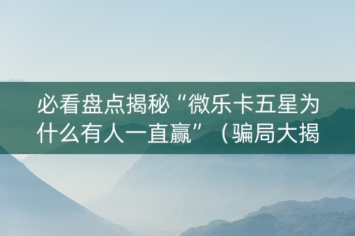必看盘点揭秘“微乐卡五星为什么有人一直赢”（骗局大揭秘)