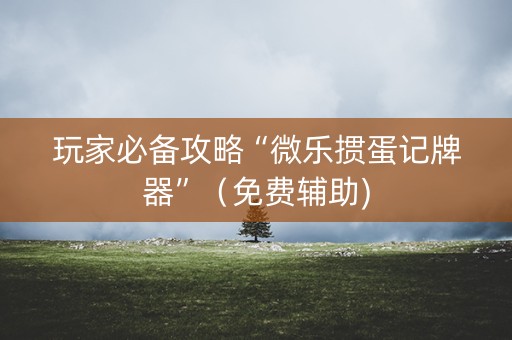 玩家必备攻略“微乐掼蛋记牌器”（免费辅助)