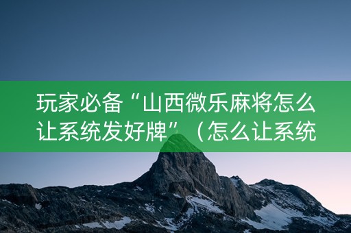 玩家必备“山西微乐麻将怎么让系统发好牌”（怎么让系统给自己好牌)