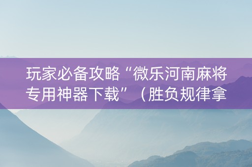 玩家必备攻略“微乐河南麻将专用神器下载”（胜负规律拿好牌)