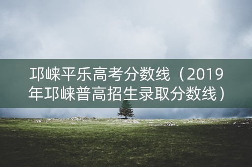 邛崃平乐高考分数线（2019年邛崃普高招生录取分数线）