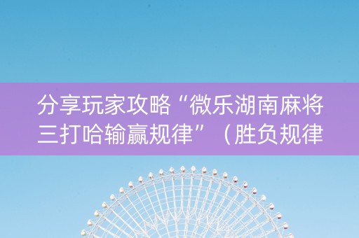 分享玩家攻略“微乐湖南麻将三打哈输赢规律”（胜负规律拿好牌)
