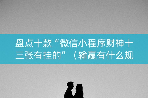 盘点十款“微信小程序财神十三张有挂的”（输赢有什么规律)
