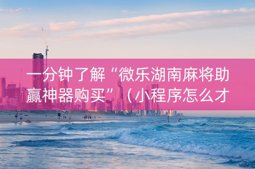 一分钟了解“微乐湖南麻将助赢神器购买”（小程序怎么才会赢)