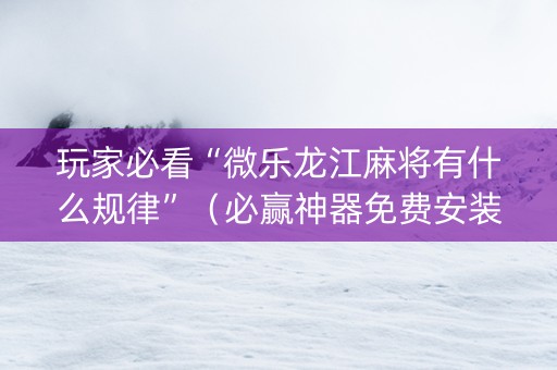 玩家必看“微乐龙江麻将有什么规律”（必赢神器免费安装)