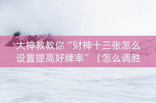 大神教教你“财神十三张怎么设置提高好牌率”（怎么调胜率)