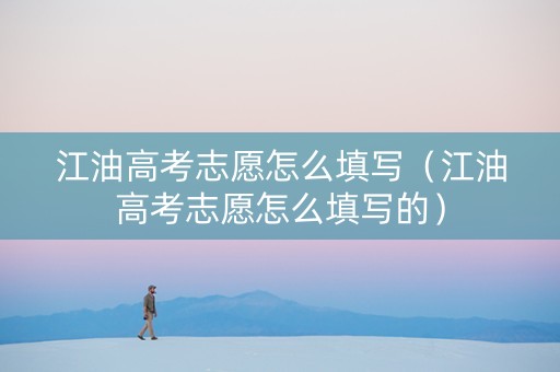 江油高考志愿怎么填写（江油高考志愿怎么填写的）