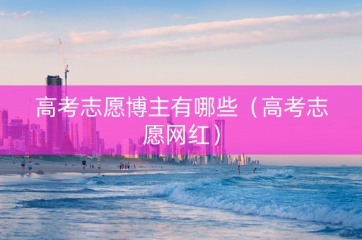 高考志愿博主有哪些（高考志愿网红）