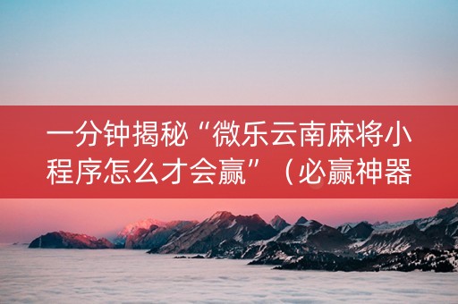 一分钟揭秘“微乐云南麻将小程序怎么才会赢”（必赢神器辅助器)