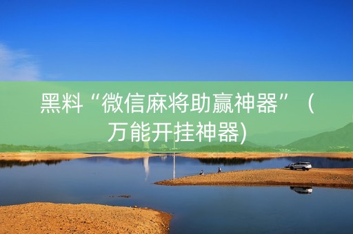 黑料“微信麻将助赢神器”（万能开挂神器)