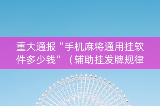 重大通报“手机麻将通用挂软件多少钱”（辅助挂发牌规律)
