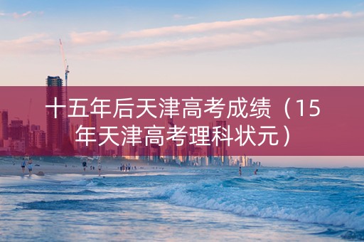 十五年后天津高考成绩（15年天津高考理科状元）