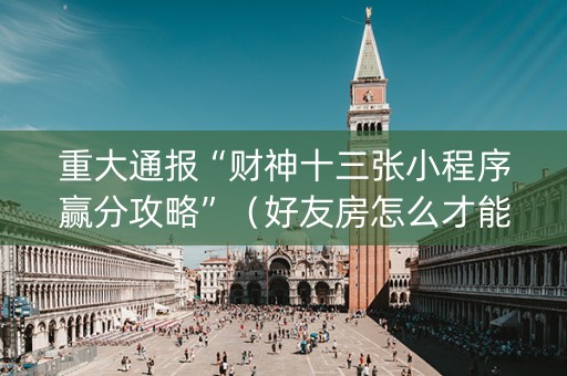 重大通报“财神十三张小程序赢分攻略”（好友房怎么才能赢)