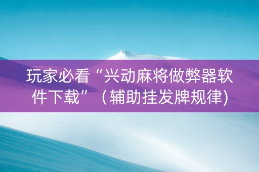 玩家必看“兴动麻将做弊器软件下载”（辅助挂发牌规律)
