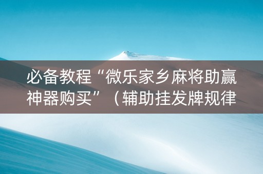 必备教程“微乐家乡麻将助赢神器购买”（辅助挂发牌规律)