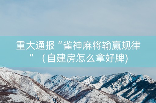 重大通报“雀神麻将输赢规律”（自建房怎么拿好牌)