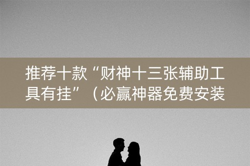 推荐十款“财神十三张辅助工具有挂”（必赢神器免费安装)