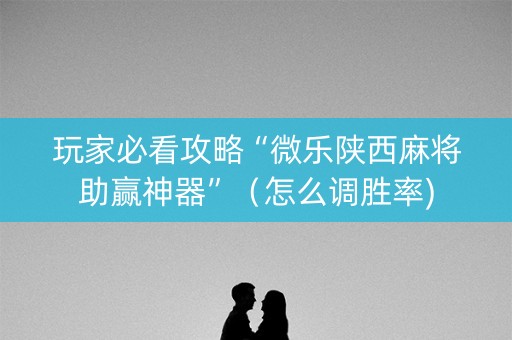 玩家必看攻略“微乐陕西麻将助赢神器”（怎么调胜率)